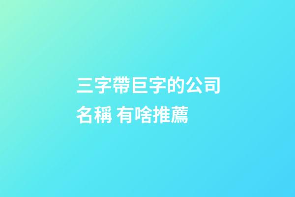 三字帶巨字的公司名稱 有啥推薦-第1張-公司起名-玄機派